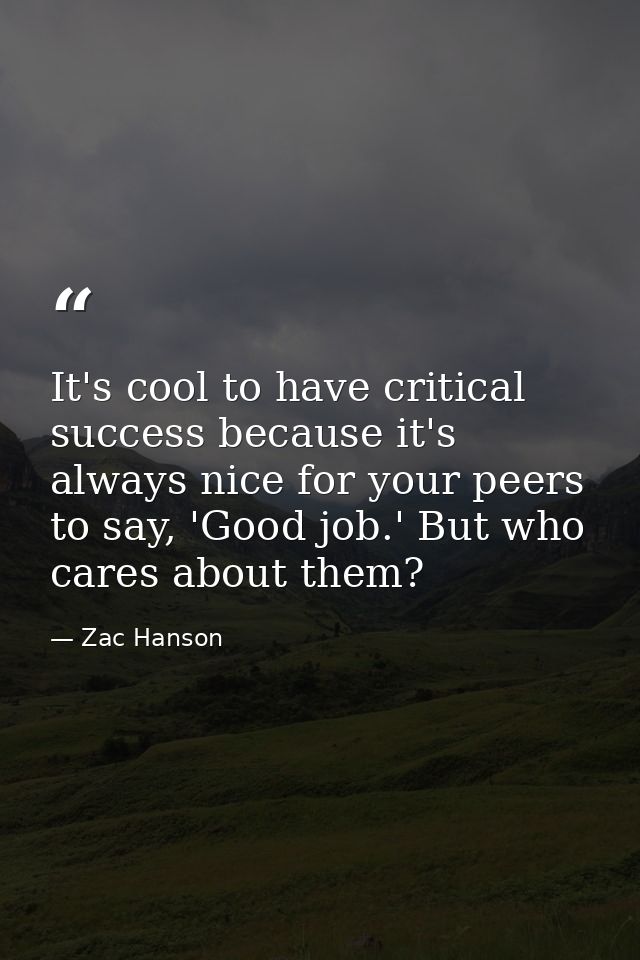 It's cool to have critical success because it's always nice for your peers to say, 'Good job.' But who cares about them? — Zac Hanson