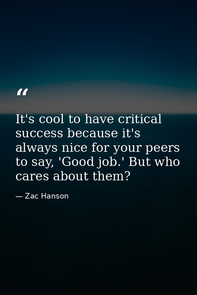 It's cool to have critical success because it's always nice for your peers to say, 'Good job.' But who cares about them? — Zac Hanson