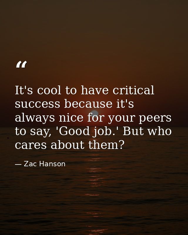 It's cool to have critical success because it's always nice for your peers to say, 'Good job.' But who cares about them? — Zac Hanson