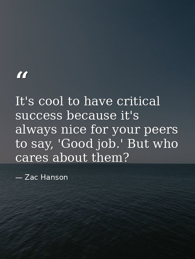 It's cool to have critical success because it's always nice for your peers to say, 'Good job.' But who cares about them? — Zac Hanson