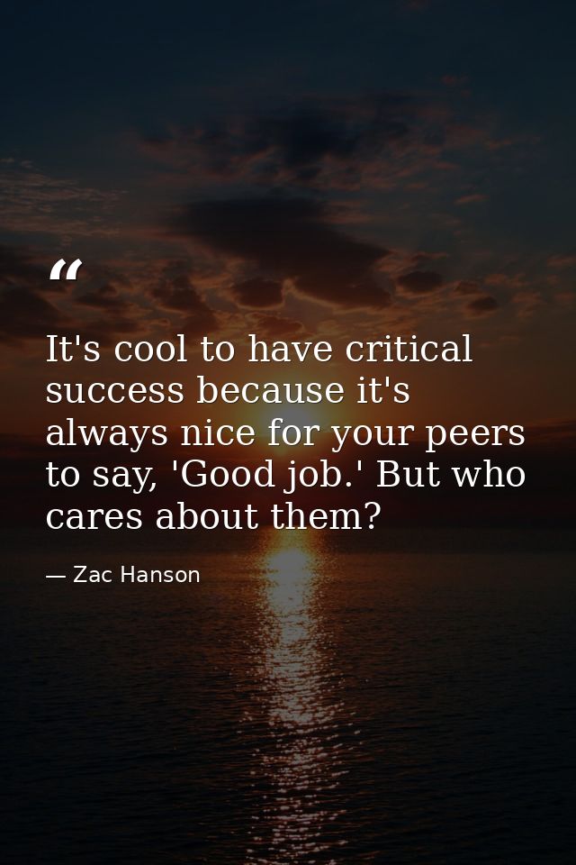 It's cool to have critical success because it's always nice for your peers to say, 'Good job.' But who cares about them? — Zac Hanson