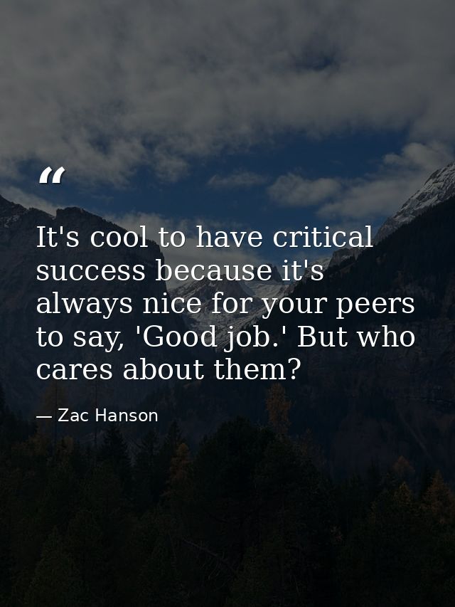 It's cool to have critical success because it's always nice for your peers to say, 'Good job.' But who cares about them? — Zac Hanson