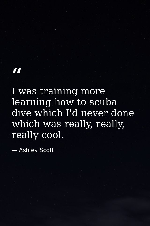 I was training more learning how to scuba dive which I'd never done which was really, really, really cool. — Ashley Scott