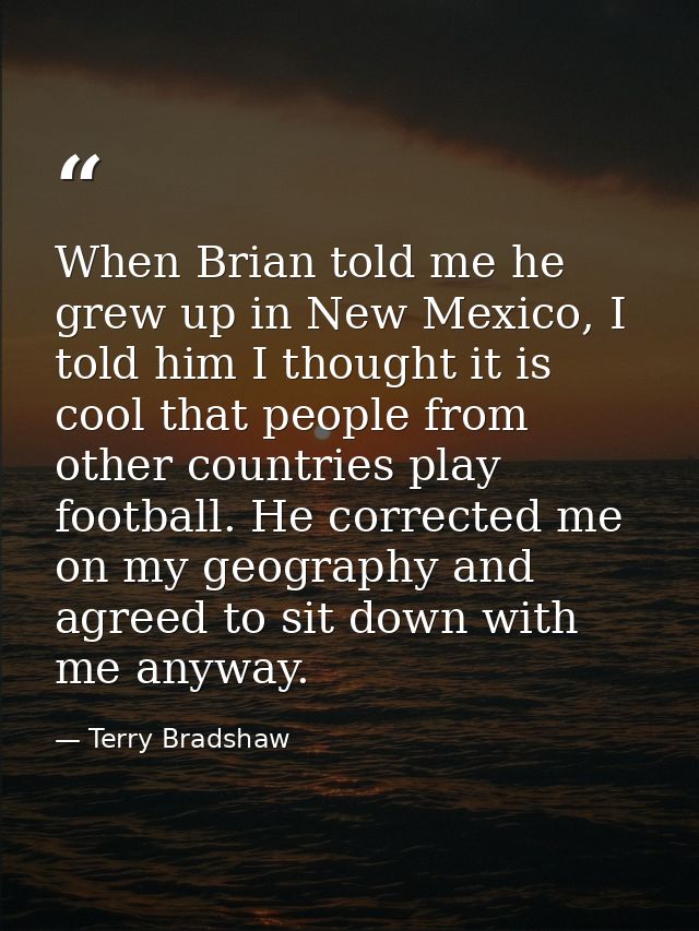 When Brian told me he grew up in New Mexico, I told him I thought it is cool that people from other countries play footb — Terry Bradshaw