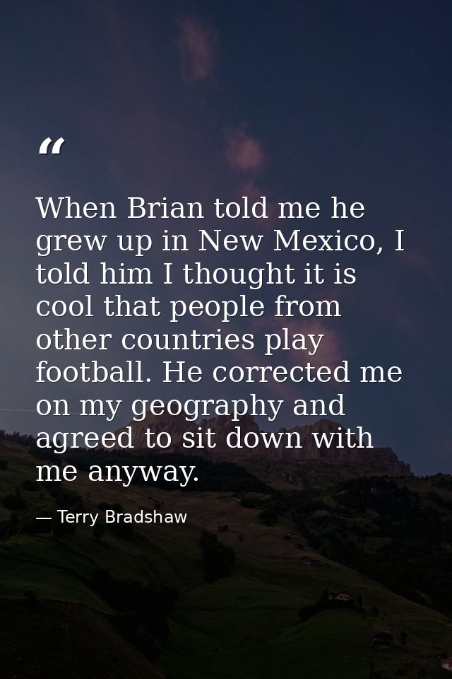 When Brian told me he grew up in New Mexico, I told him I thought it is cool that people from other countries play footb — Terry Bradshaw