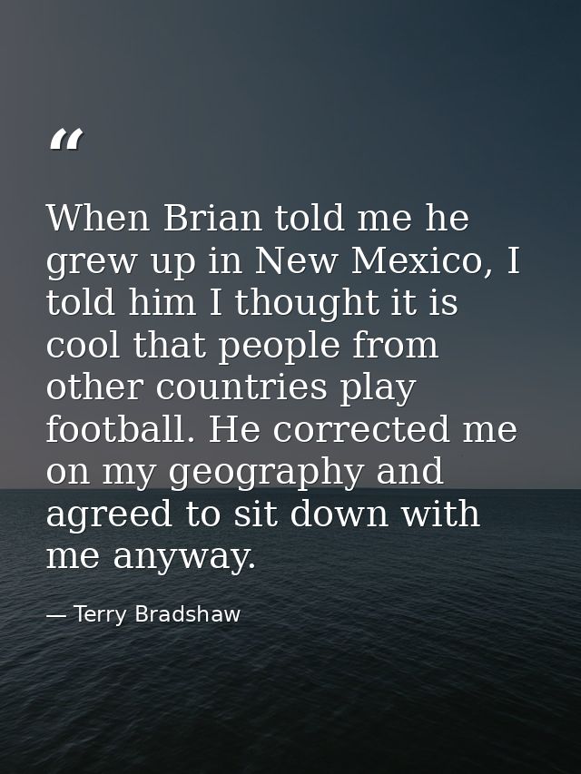 When Brian told me he grew up in New Mexico, I told him I thought it is cool that people from other countries play footb — Terry Bradshaw