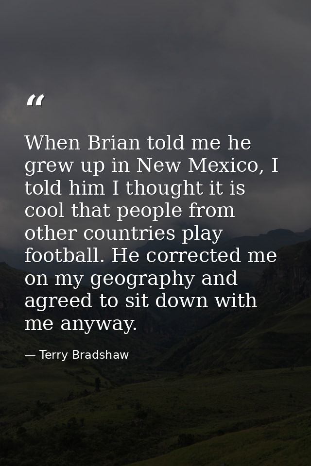 When Brian told me he grew up in New Mexico, I told him I thought it is cool that people from other countries play footb — Terry Bradshaw