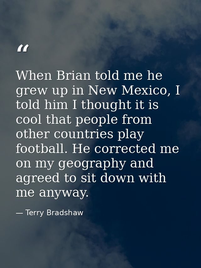 When Brian told me he grew up in New Mexico, I told him I thought it is cool that people from other countries play footb — Terry Bradshaw