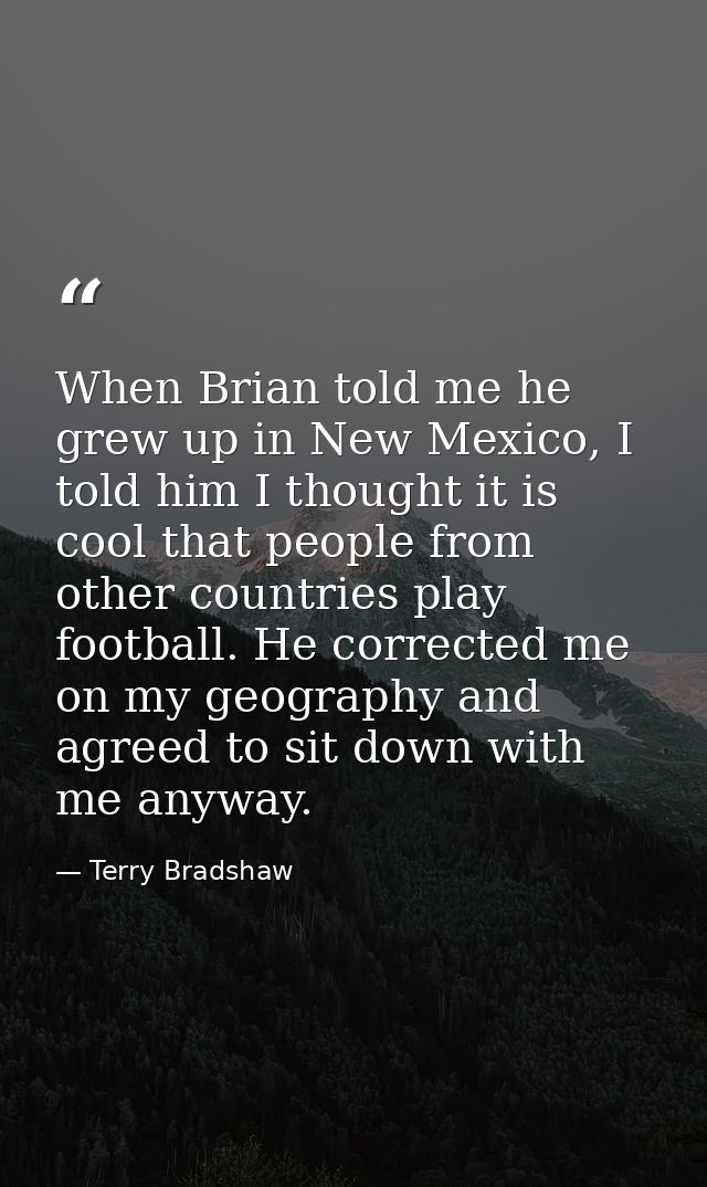 When Brian told me he grew up in New Mexico, I told him I thought it is cool that people from other countries play footb — Terry Bradshaw