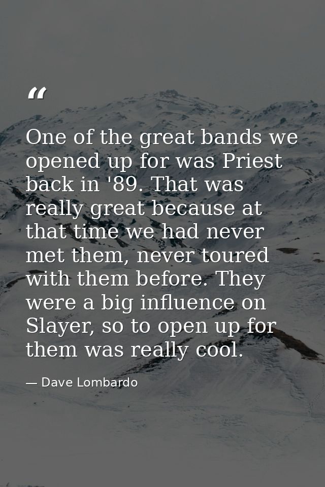 One of the great bands we opened up for was Priest back in '89. That was really great because at that time we had never  — Dave Lombardo