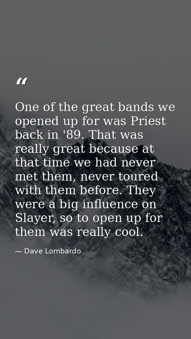 One of the great bands we opened up for was Priest back in '89. That was really great because at that time we had never  — Dave Lombardo