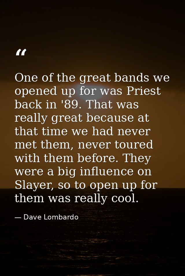 One of the great bands we opened up for was Priest back in '89. That was really great because at that time we had never  — Dave Lombardo