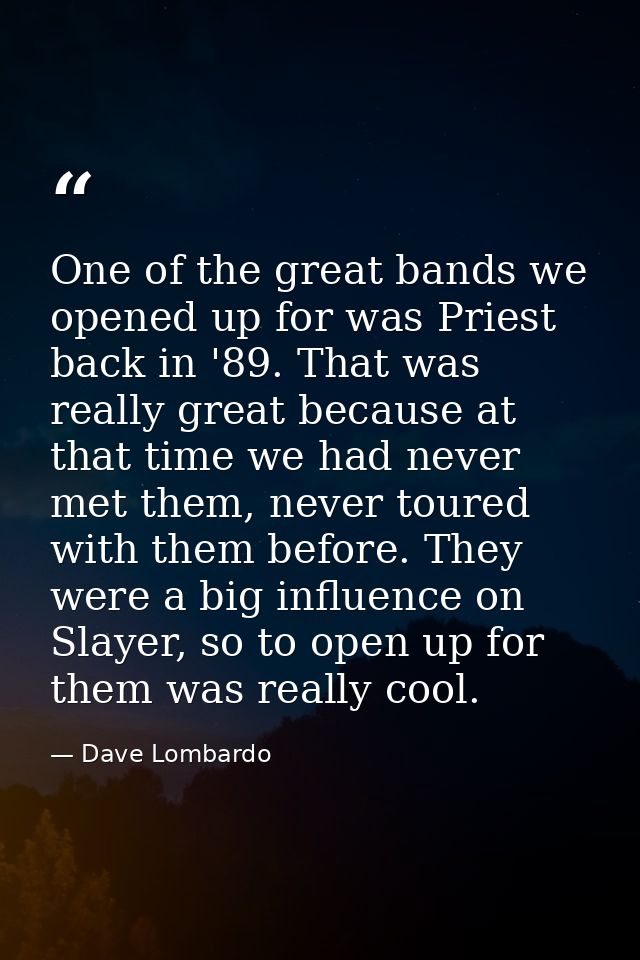 One of the great bands we opened up for was Priest back in '89. That was really great because at that time we had never  — Dave Lombardo