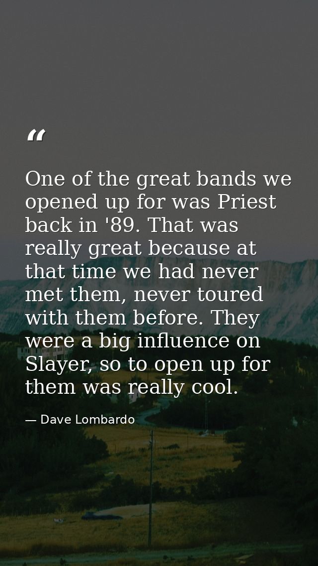 One of the great bands we opened up for was Priest back in '89. That was really great because at that time we had never  — Dave Lombardo