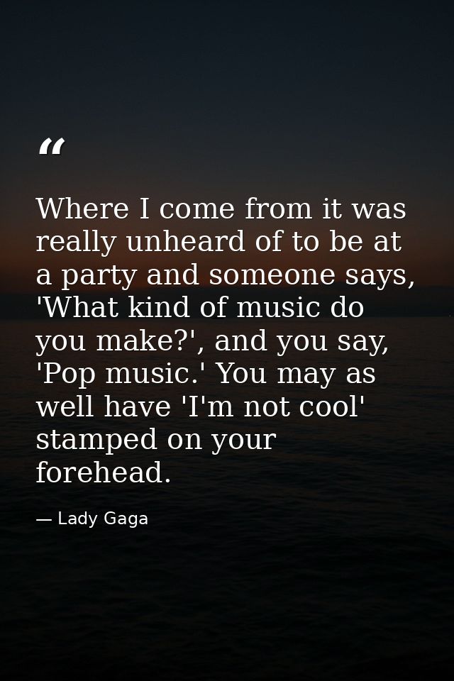 Where I come from it was really unheard of to be at a party and someone says, 'What kind of music do you make?', and you — Lady Gaga