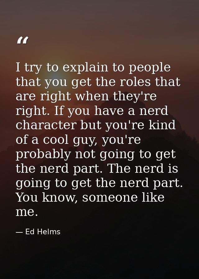I try to explain to people that you get the roles that are right when they're right. If you have a nerd character but yo — Ed Helms