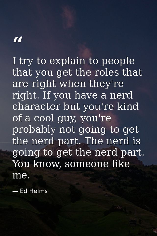 I try to explain to people that you get the roles that are right when they're right. If you have a nerd character but yo — Ed Helms