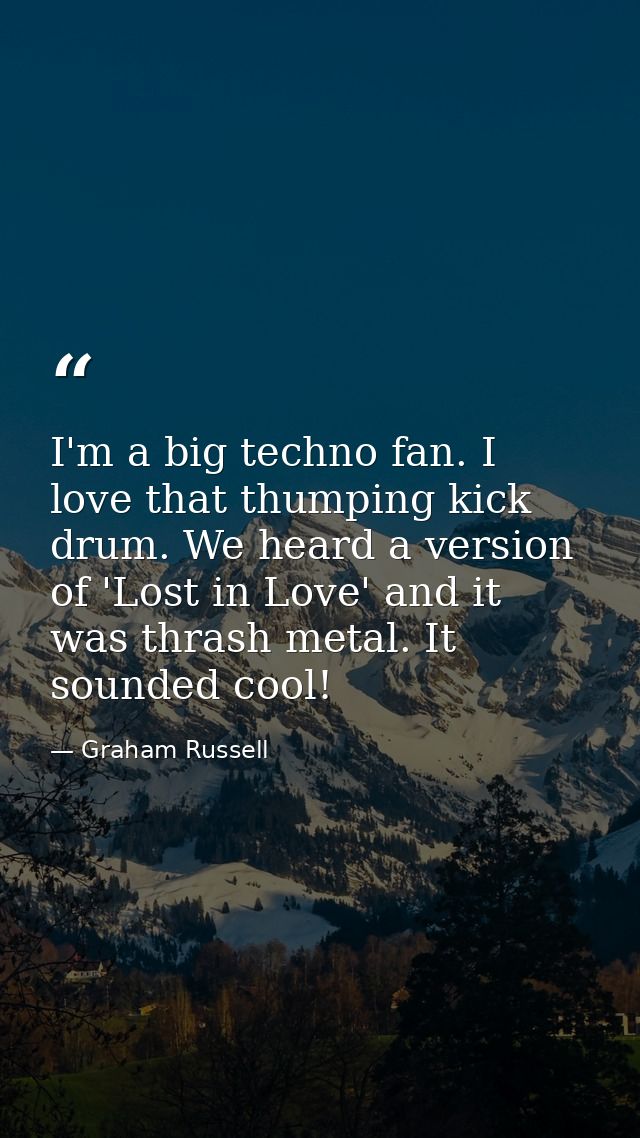I'm a big techno fan. I love that thumping kick drum. We heard a version of 'Lost in Love' and it was thrash metal. It s — Graham Russell