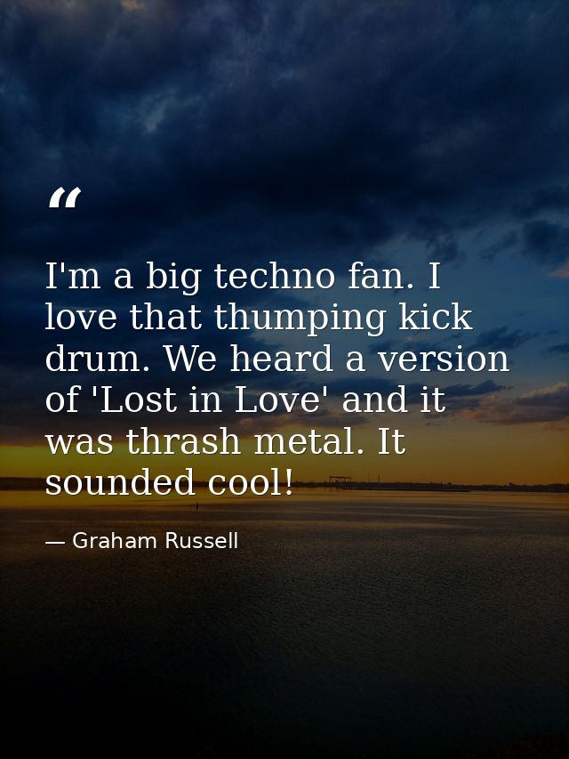 I'm a big techno fan. I love that thumping kick drum. We heard a version of 'Lost in Love' and it was thrash metal. It s — Graham Russell
