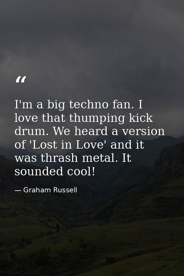 I'm a big techno fan. I love that thumping kick drum. We heard a version of 'Lost in Love' and it was thrash metal. It s — Graham Russell