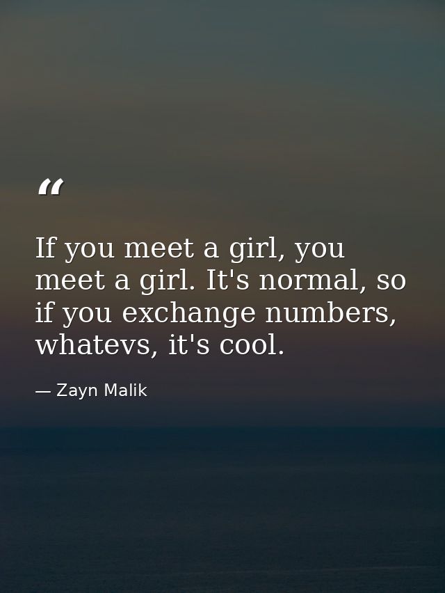 If you meet a girl, you meet a girl. It's normal, so if you exchange numbers, whatevs, it's cool. — Zayn Malik