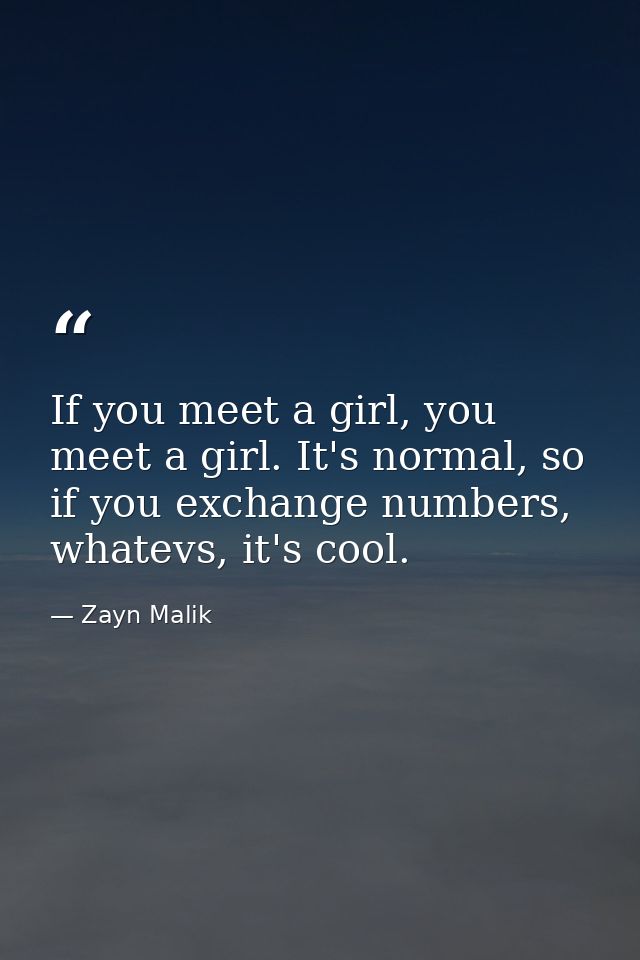 If you meet a girl, you meet a girl. It's normal, so if you exchange numbers, whatevs, it's cool. — Zayn Malik