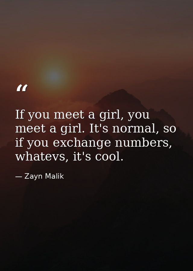 If you meet a girl, you meet a girl. It's normal, so if you exchange numbers, whatevs, it's cool. — Zayn Malik