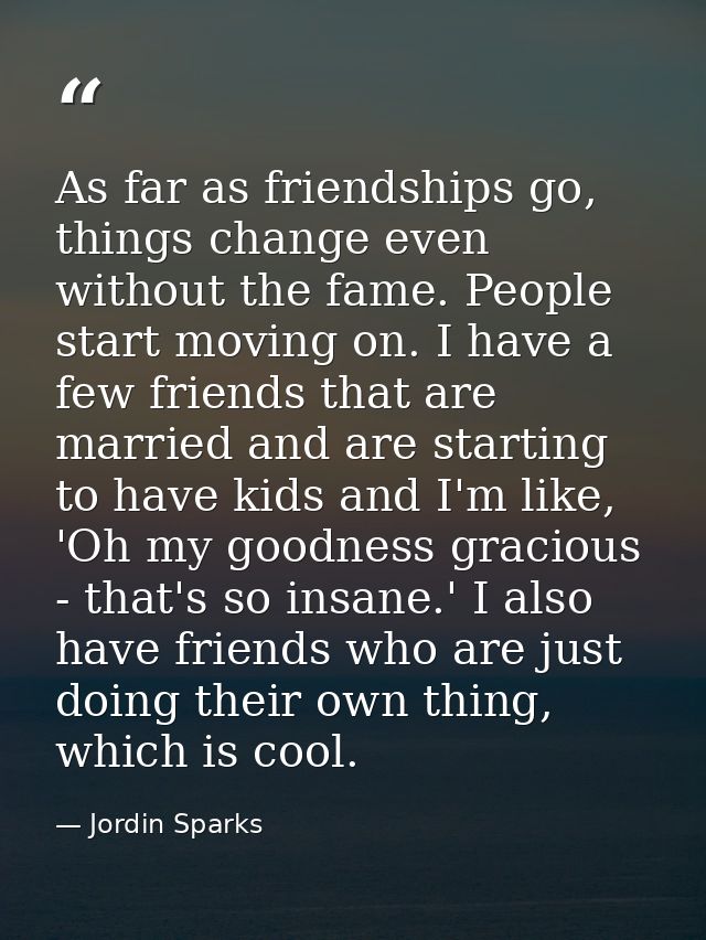 As far as friendships go, things change even without the fame. People start moving on. I have a few friends that are mar — Jordin Sparks