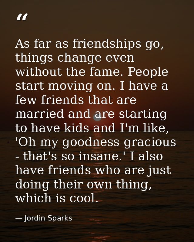 As far as friendships go, things change even without the fame. People start moving on. I have a few friends that are mar — Jordin Sparks