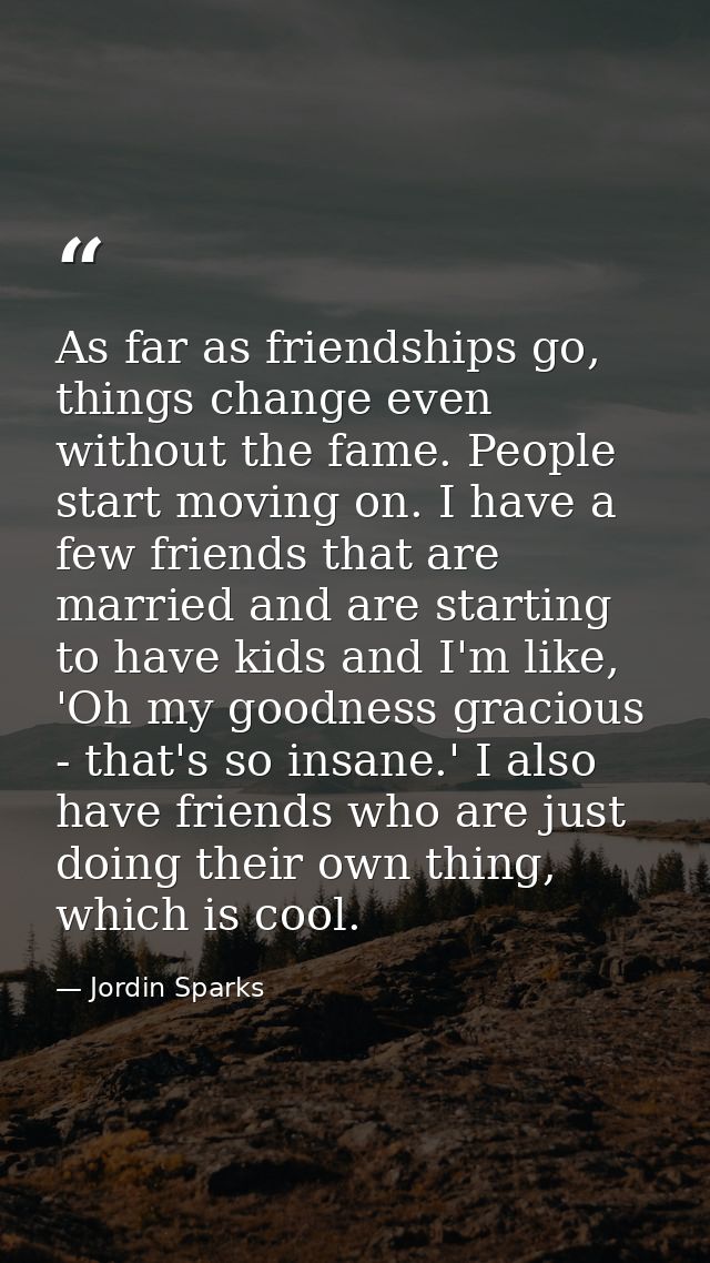 As far as friendships go, things change even without the fame. People start moving on. I have a few friends that are mar — Jordin Sparks