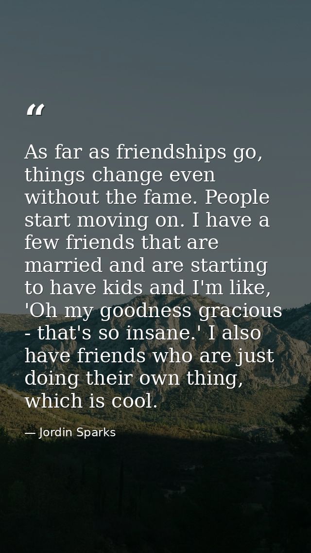 As far as friendships go, things change even without the fame. People start moving on. I have a few friends that are mar — Jordin Sparks