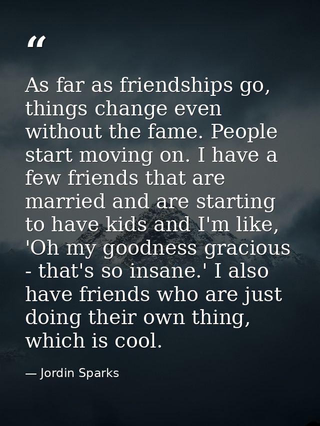 As far as friendships go, things change even without the fame. People start moving on. I have a few friends that are mar — Jordin Sparks