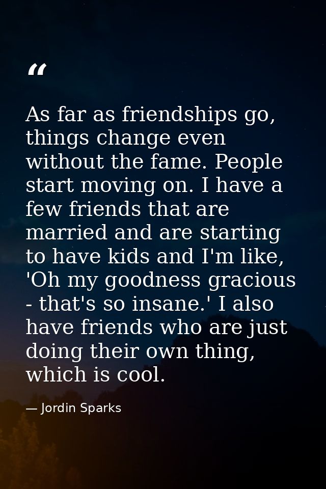 As far as friendships go, things change even without the fame. People start moving on. I have a few friends that are mar — Jordin Sparks