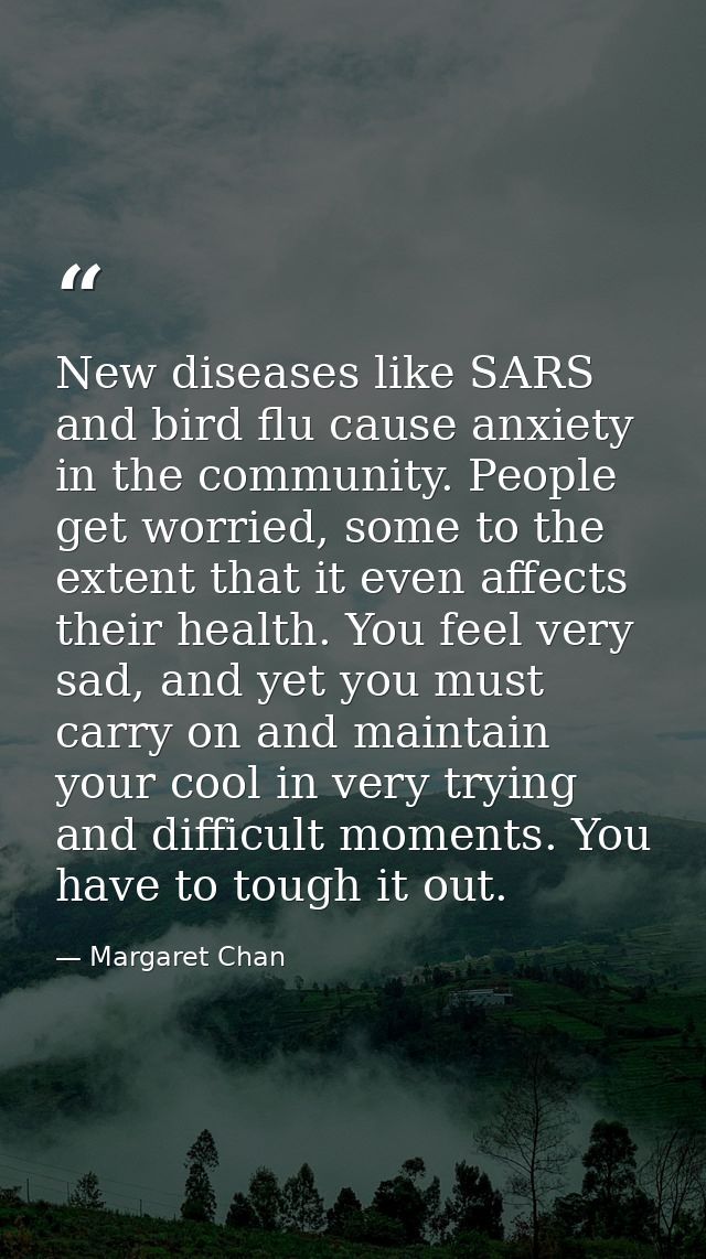 New diseases like SARS and bird flu cause anxiety in the community. People get worried, some to the extent that it even  — Margaret Chan