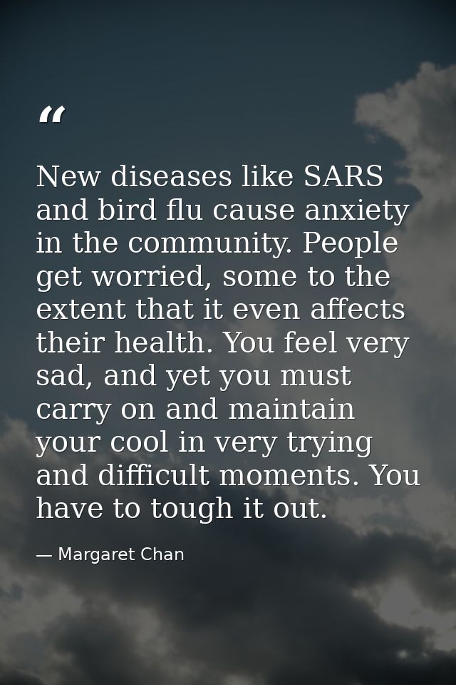 New diseases like SARS and bird flu cause anxiety in the community. People get worried, some to the extent that it even  — Margaret Chan