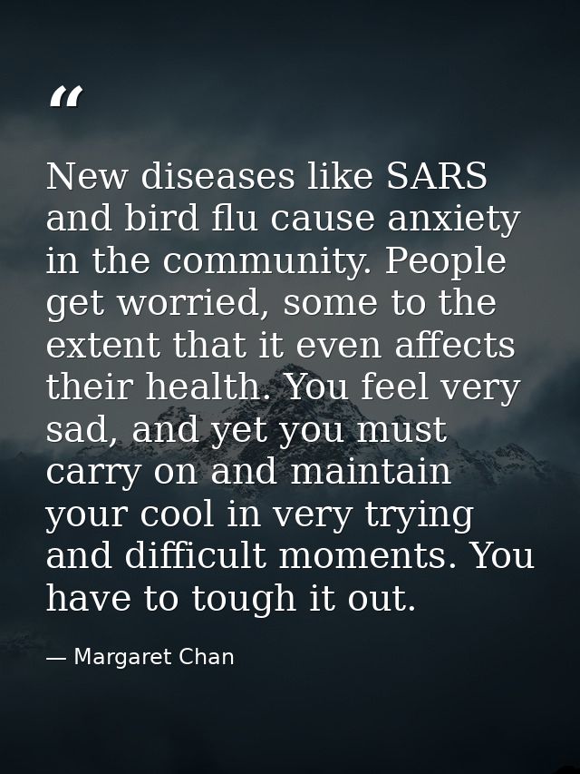 New diseases like SARS and bird flu cause anxiety in the community. People get worried, some to the extent that it even  — Margaret Chan