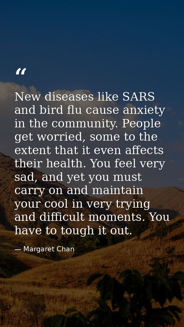 New diseases like SARS and bird flu cause anxiety in the community. People get worried, some to the extent that it even  — Margaret Chan
