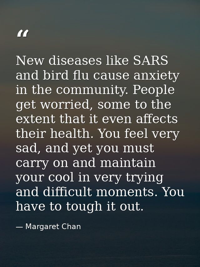 New diseases like SARS and bird flu cause anxiety in the community. People get worried, some to the extent that it even  — Margaret Chan
