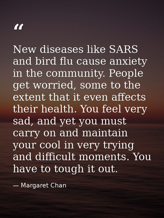 New diseases like SARS and bird flu cause anxiety in the community. People get worried, some to the extent that it even  — Margaret Chan