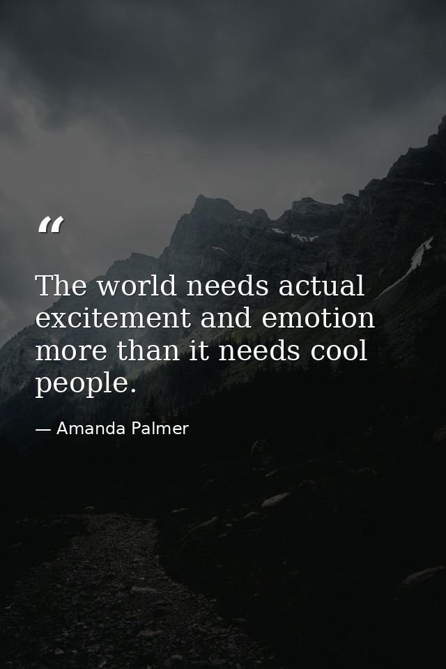 The world needs actual excitement and emotion more than it needs cool people. — Amanda Palmer