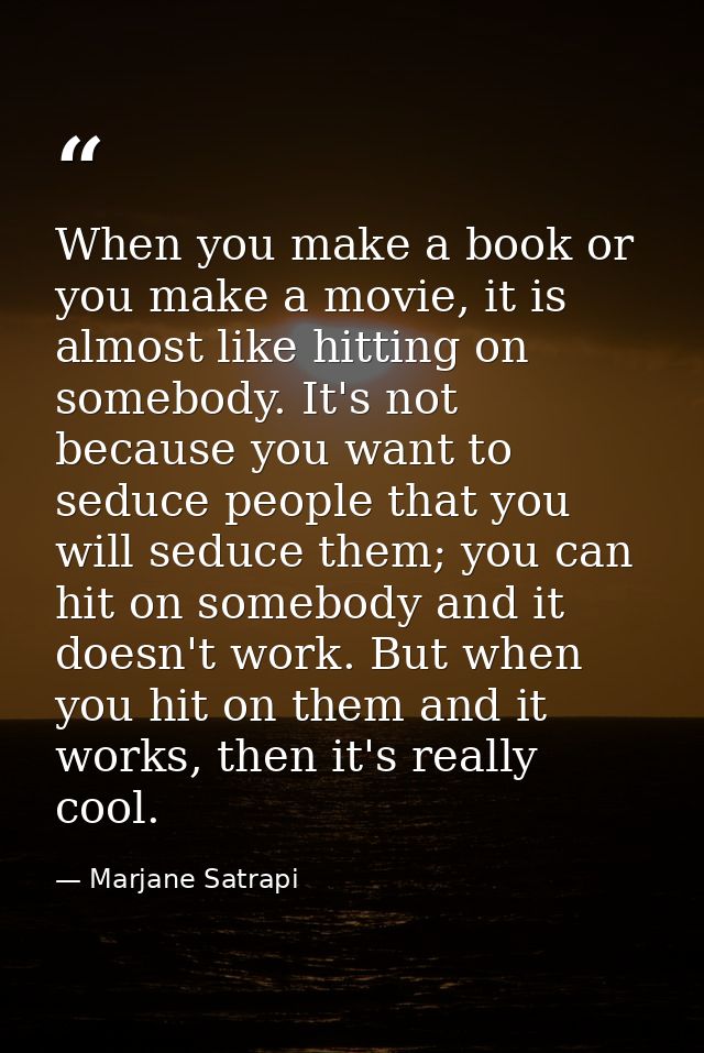 When you make a book or you make a movie, it is almost like hitting on somebody. It's not because you want to seduce peo — Marjane Satrapi