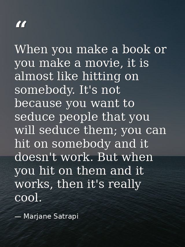 When you make a book or you make a movie, it is almost like hitting on somebody. It's not because you want to seduce peo — Marjane Satrapi