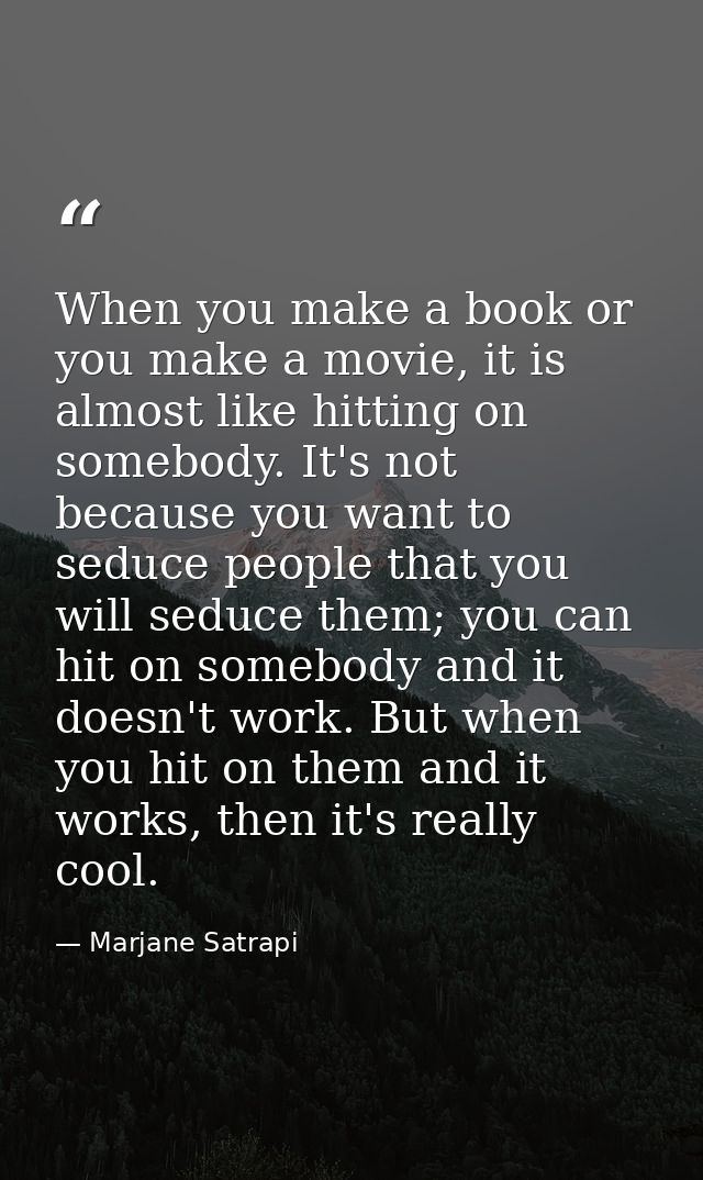 When you make a book or you make a movie, it is almost like hitting on somebody. It's not because you want to seduce peo — Marjane Satrapi