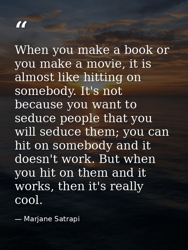 When you make a book or you make a movie, it is almost like hitting on somebody. It's not because you want to seduce peo — Marjane Satrapi