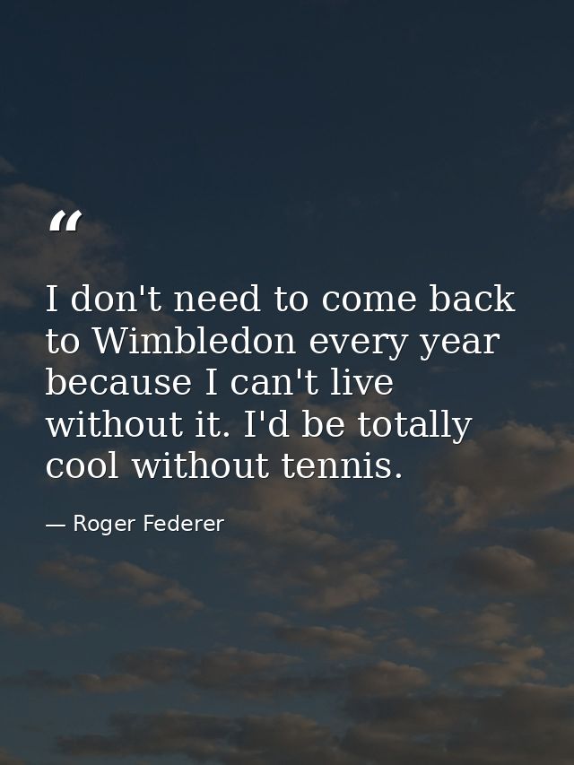 I don't need to come back to Wimbledon every year because I can't live without it. I'd be totally cool without tennis. — Roger Federer