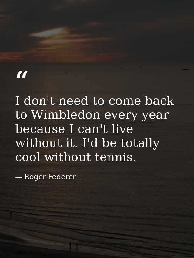 I don't need to come back to Wimbledon every year because I can't live without it. I'd be totally cool without tennis. — Roger Federer