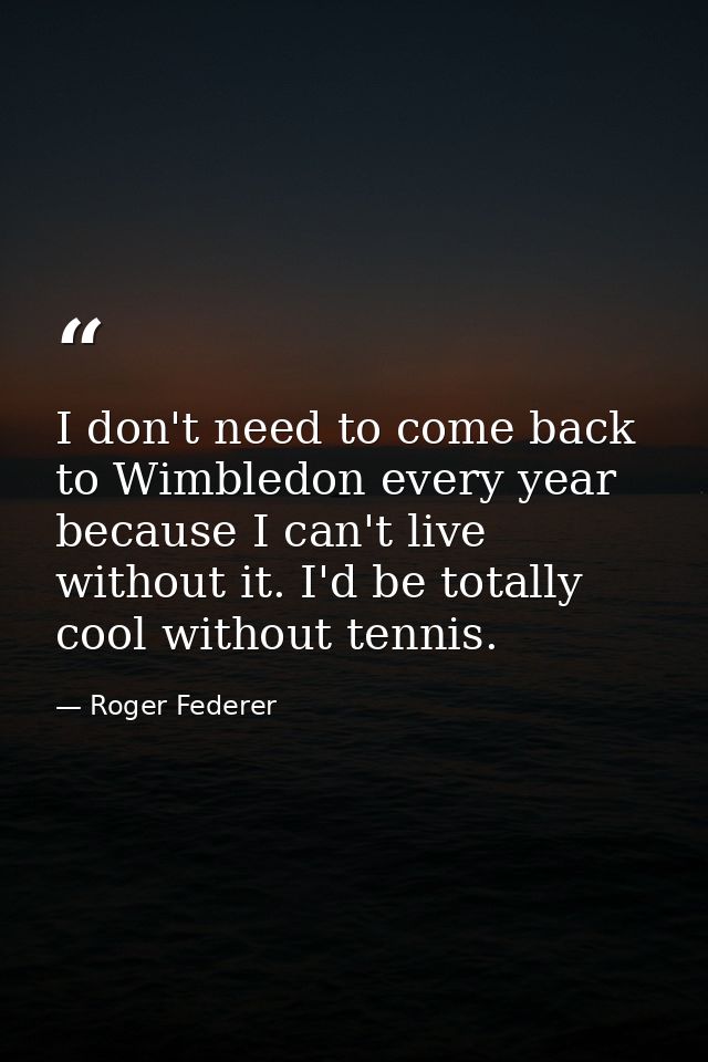 I don't need to come back to Wimbledon every year because I can't live without it. I'd be totally cool without tennis. — Roger Federer