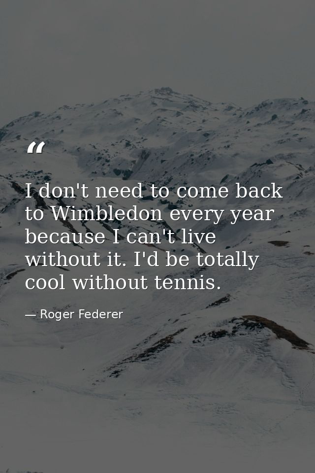 I don't need to come back to Wimbledon every year because I can't live without it. I'd be totally cool without tennis. — Roger Federer