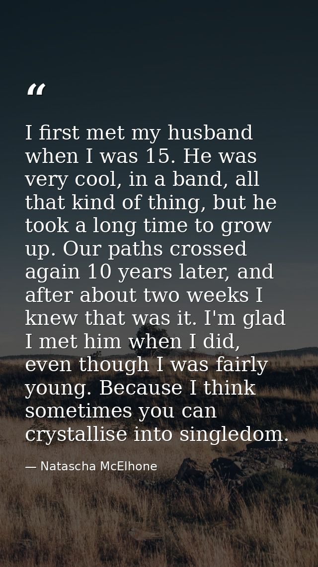 I first met my husband when I was 15. He was very cool, in a band, all that kind of thing, but he took a long time to gr — Natascha McElhone