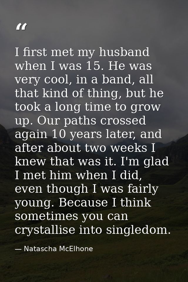 I first met my husband when I was 15. He was very cool, in a band, all that kind of thing, but he took a long time to gr — Natascha McElhone